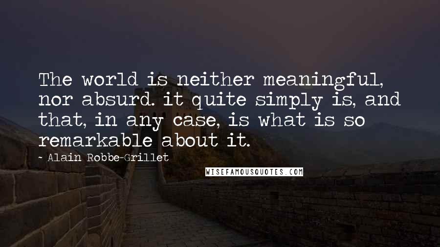 Alain Robbe-Grillet Quotes: The world is neither meaningful, nor absurd. it quite simply is, and that, in any case, is what is so remarkable about it.