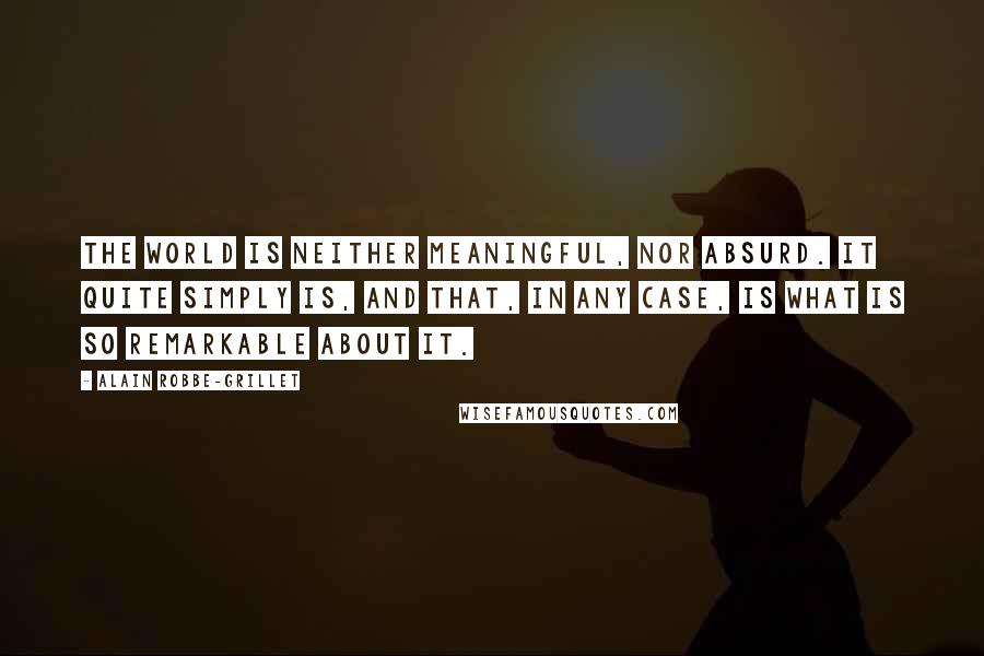 Alain Robbe-Grillet Quotes: The world is neither meaningful, nor absurd. it quite simply is, and that, in any case, is what is so remarkable about it.