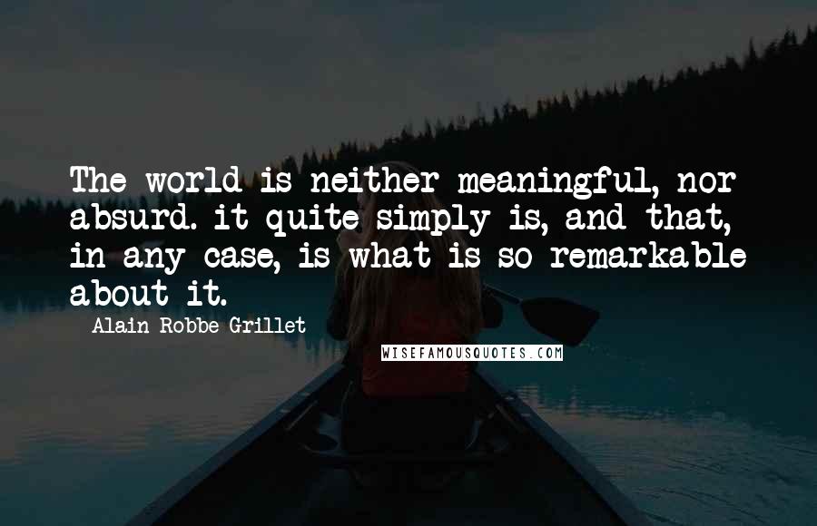Alain Robbe-Grillet Quotes: The world is neither meaningful, nor absurd. it quite simply is, and that, in any case, is what is so remarkable about it.