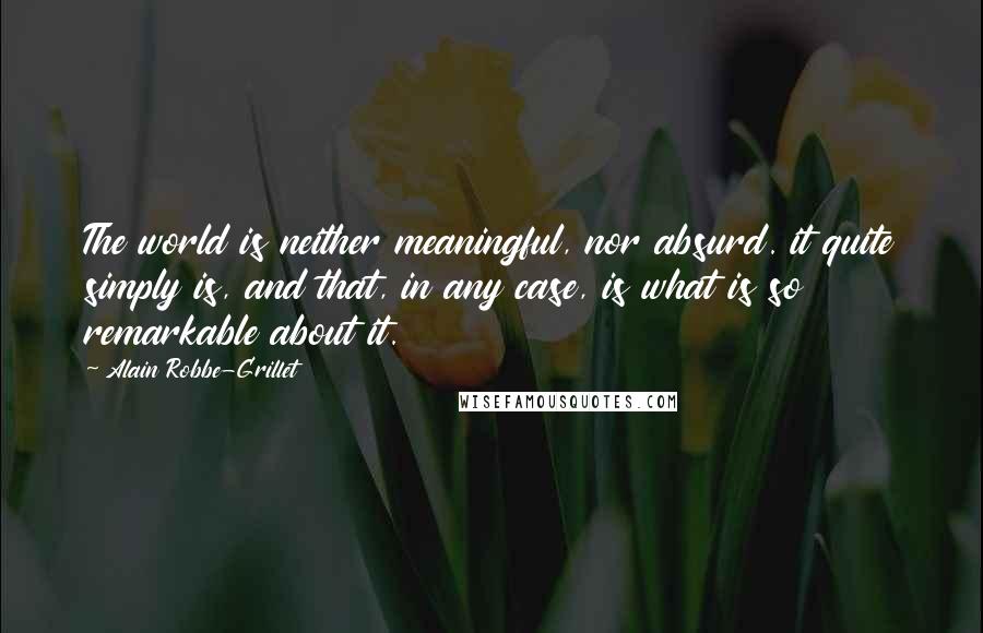 Alain Robbe-Grillet Quotes: The world is neither meaningful, nor absurd. it quite simply is, and that, in any case, is what is so remarkable about it.