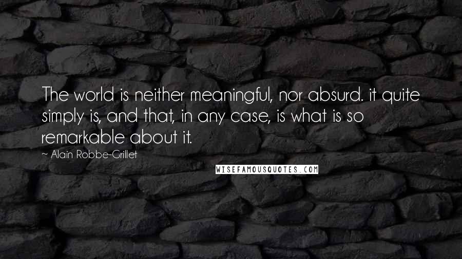 Alain Robbe-Grillet Quotes: The world is neither meaningful, nor absurd. it quite simply is, and that, in any case, is what is so remarkable about it.