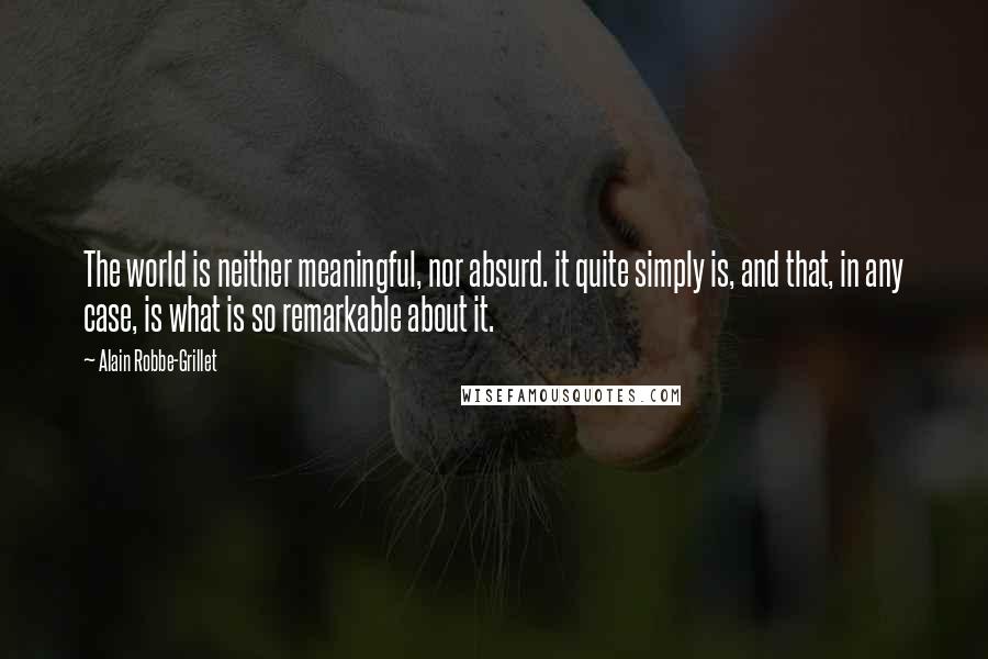 Alain Robbe-Grillet Quotes: The world is neither meaningful, nor absurd. it quite simply is, and that, in any case, is what is so remarkable about it.