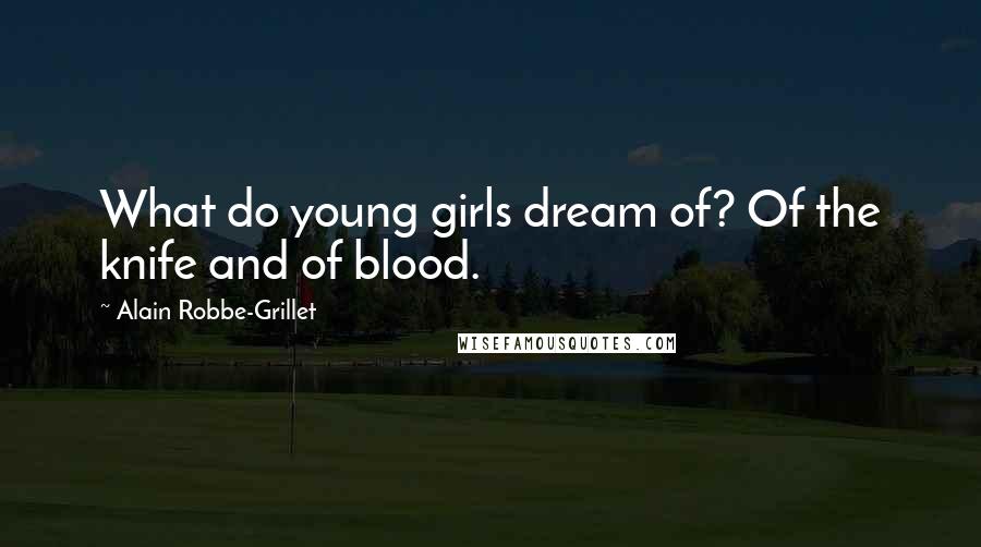 Alain Robbe-Grillet Quotes: What do young girls dream of? Of the knife and of blood.
