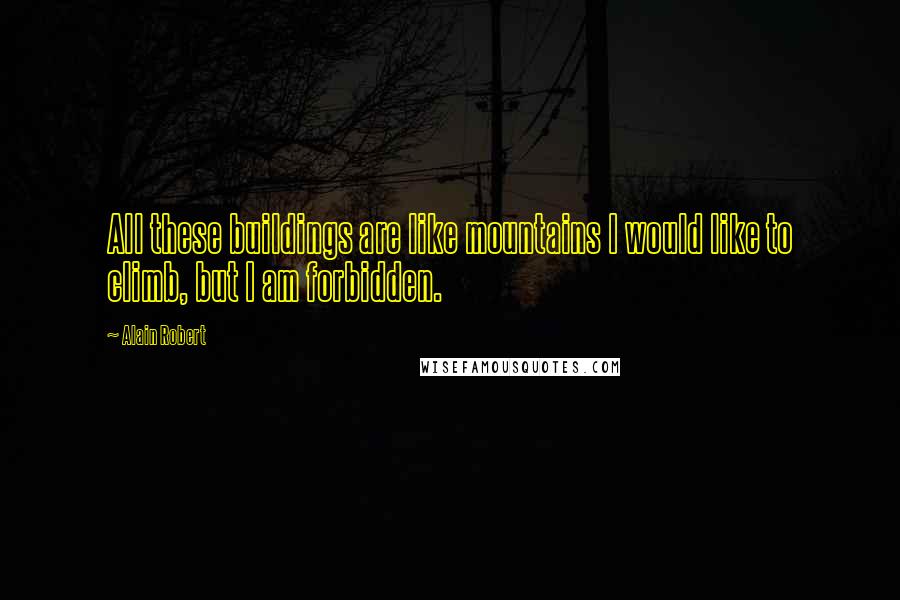 Alain Robert Quotes: All these buildings are like mountains I would like to climb, but I am forbidden.