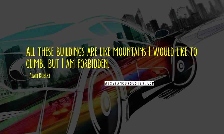 Alain Robert Quotes: All these buildings are like mountains I would like to climb, but I am forbidden.
