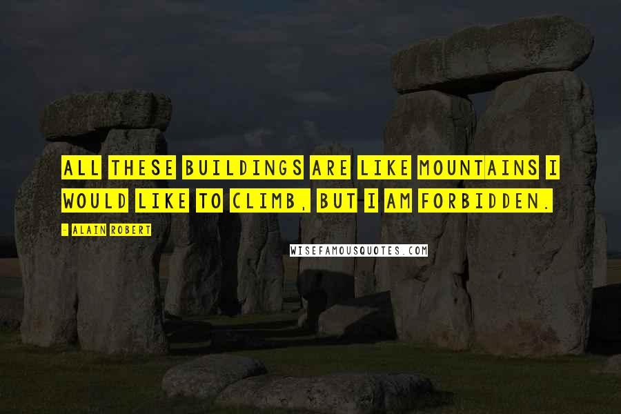 Alain Robert Quotes: All these buildings are like mountains I would like to climb, but I am forbidden.