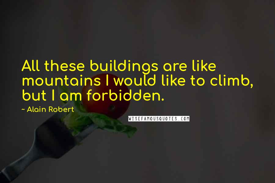 Alain Robert Quotes: All these buildings are like mountains I would like to climb, but I am forbidden.