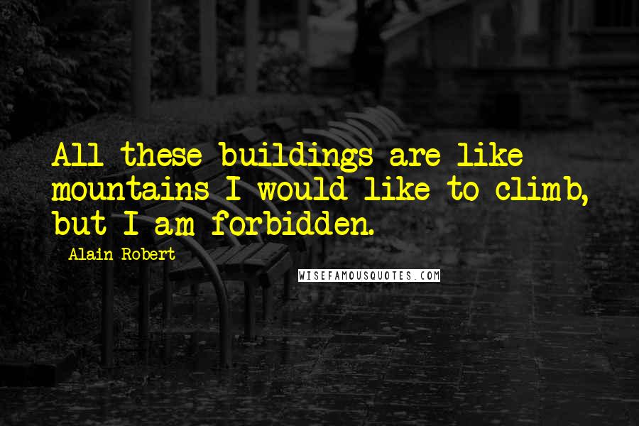 Alain Robert Quotes: All these buildings are like mountains I would like to climb, but I am forbidden.