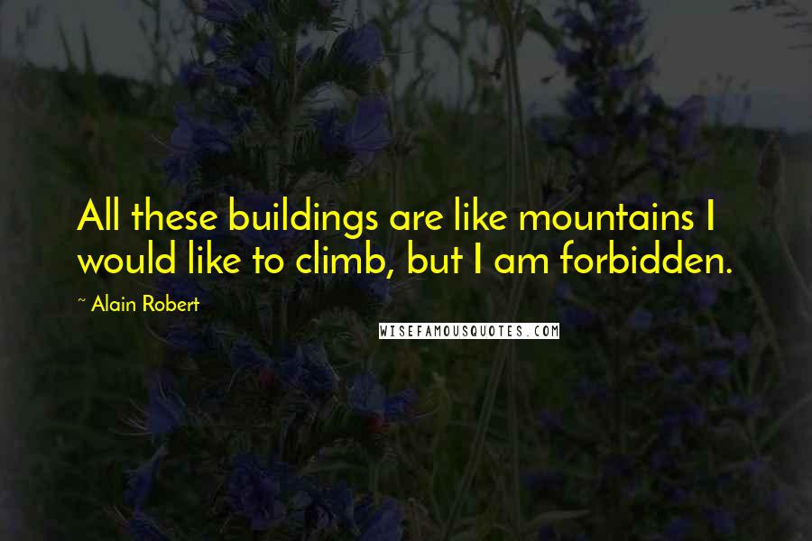 Alain Robert Quotes: All these buildings are like mountains I would like to climb, but I am forbidden.