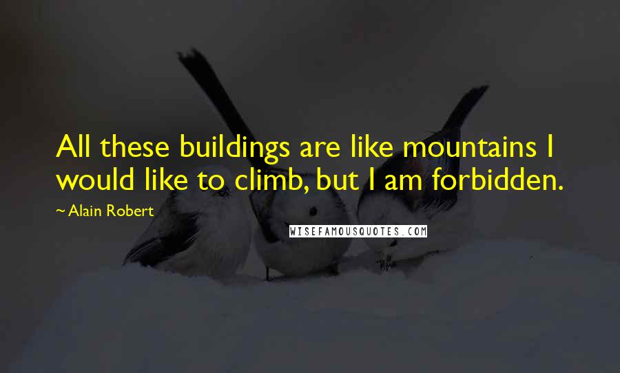 Alain Robert Quotes: All these buildings are like mountains I would like to climb, but I am forbidden.