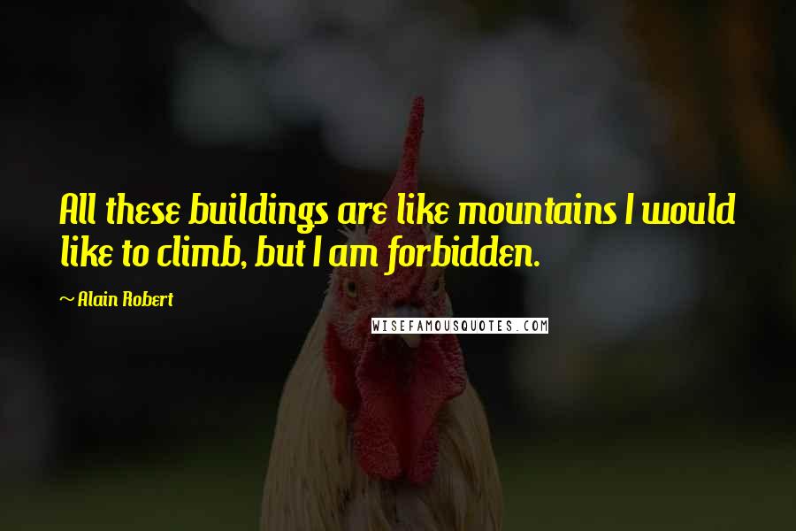 Alain Robert Quotes: All these buildings are like mountains I would like to climb, but I am forbidden.