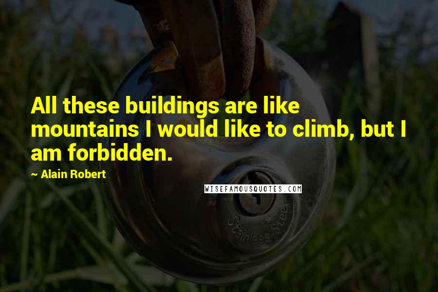 Alain Robert Quotes: All these buildings are like mountains I would like to climb, but I am forbidden.