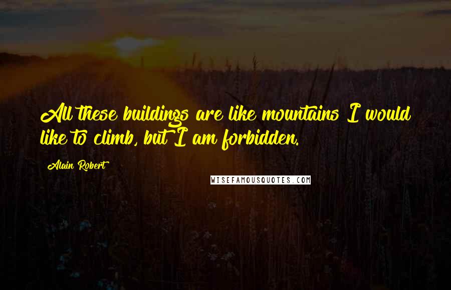 Alain Robert Quotes: All these buildings are like mountains I would like to climb, but I am forbidden.