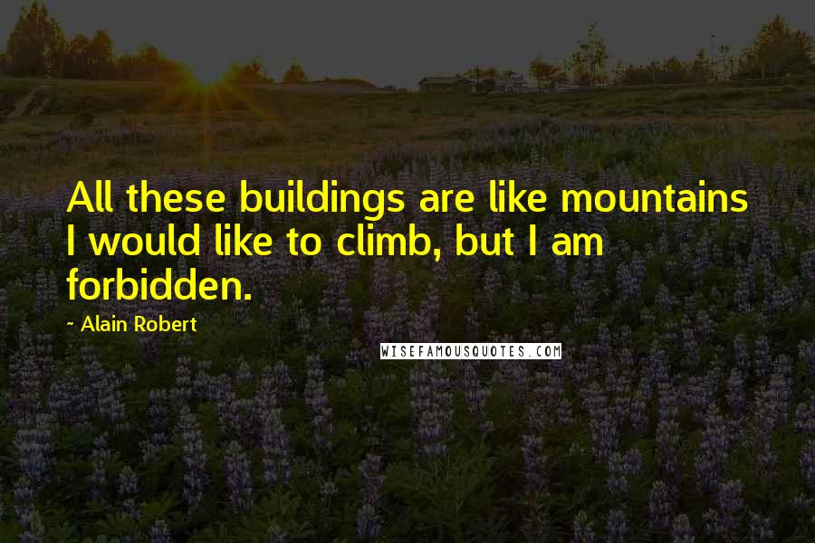 Alain Robert Quotes: All these buildings are like mountains I would like to climb, but I am forbidden.