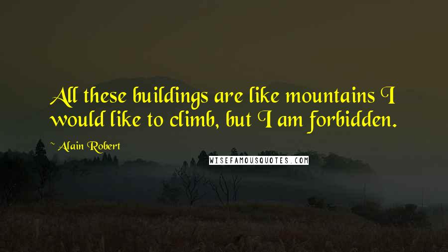 Alain Robert Quotes: All these buildings are like mountains I would like to climb, but I am forbidden.