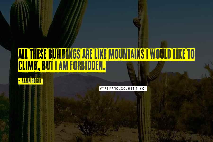 Alain Robert Quotes: All these buildings are like mountains I would like to climb, but I am forbidden.