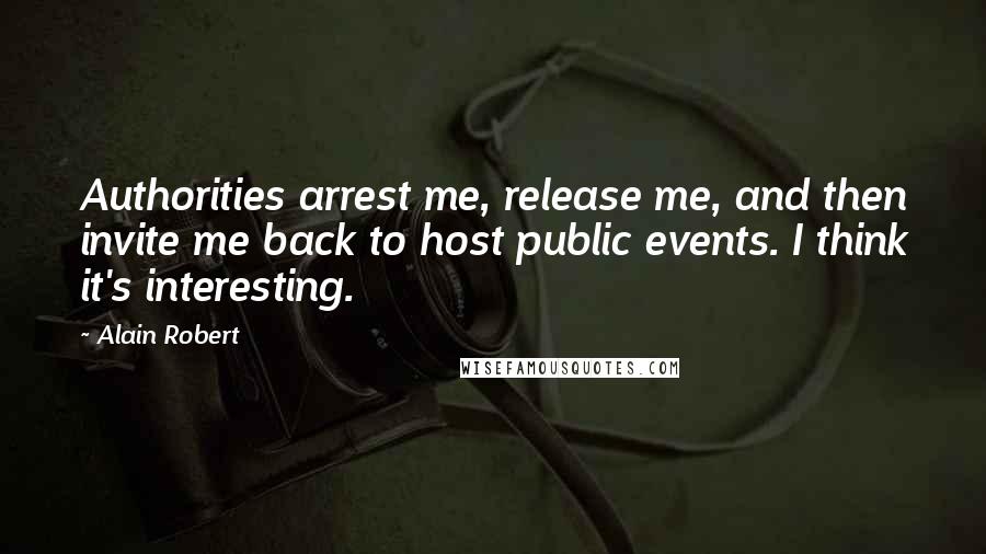 Alain Robert Quotes: Authorities arrest me, release me, and then invite me back to host public events. I think it's interesting.