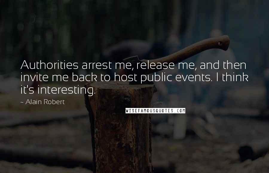 Alain Robert Quotes: Authorities arrest me, release me, and then invite me back to host public events. I think it's interesting.