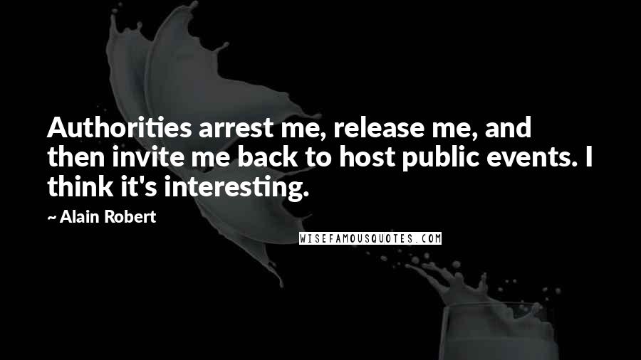 Alain Robert Quotes: Authorities arrest me, release me, and then invite me back to host public events. I think it's interesting.