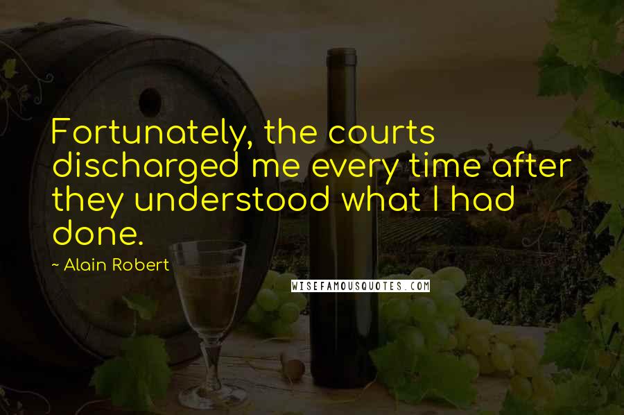 Alain Robert Quotes: Fortunately, the courts discharged me every time after they understood what I had done.