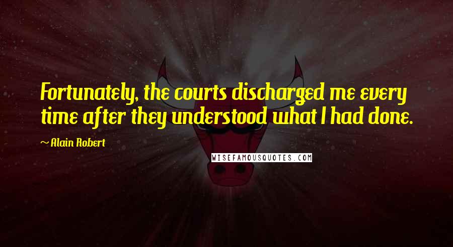 Alain Robert Quotes: Fortunately, the courts discharged me every time after they understood what I had done.