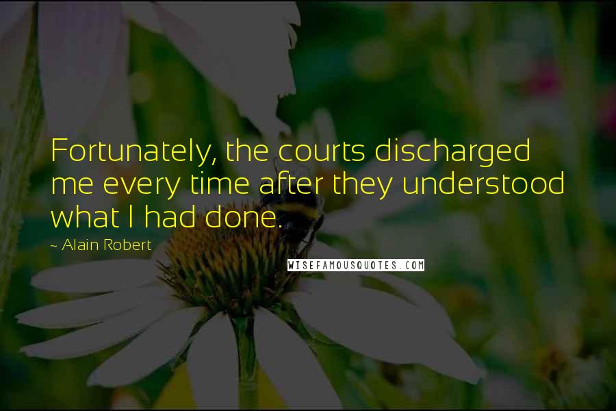 Alain Robert Quotes: Fortunately, the courts discharged me every time after they understood what I had done.