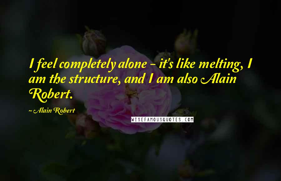 Alain Robert Quotes: I feel completely alone - it's like melting, I am the structure, and I am also Alain Robert.