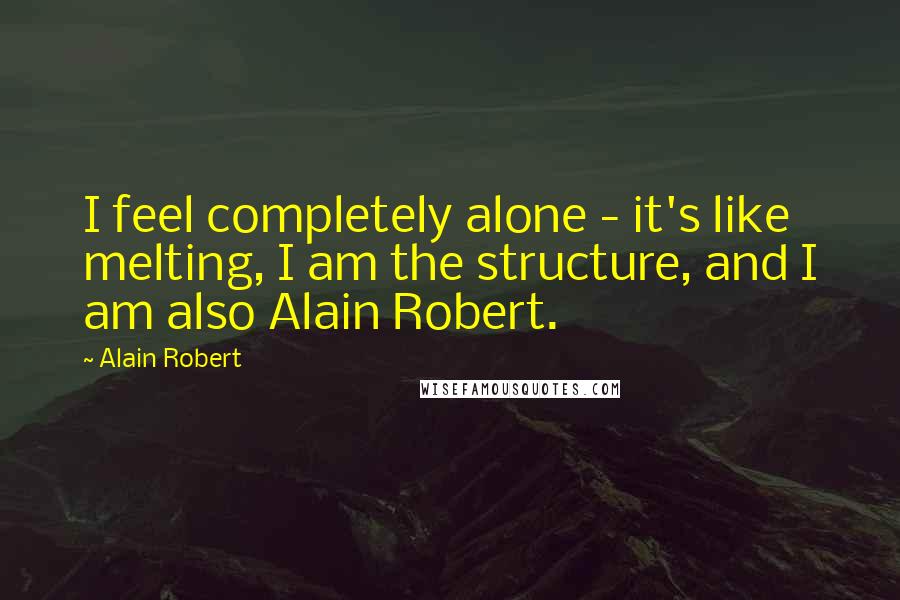 Alain Robert Quotes: I feel completely alone - it's like melting, I am the structure, and I am also Alain Robert.