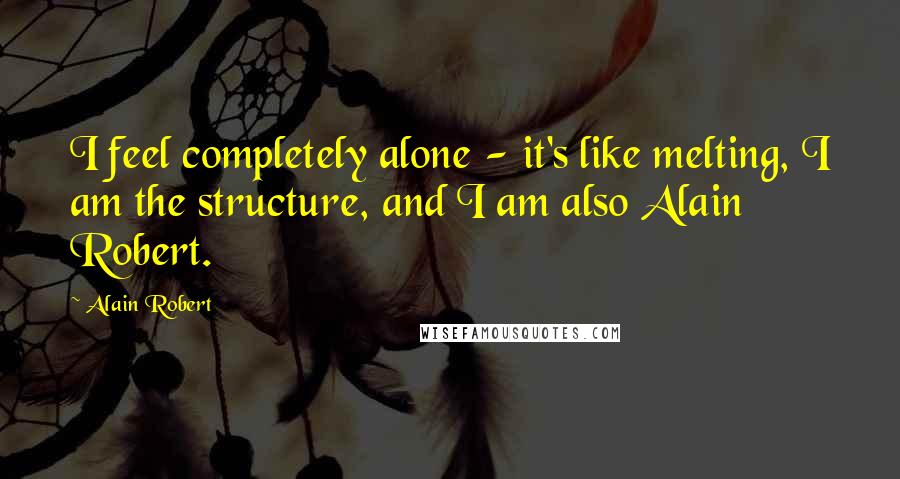 Alain Robert Quotes: I feel completely alone - it's like melting, I am the structure, and I am also Alain Robert.