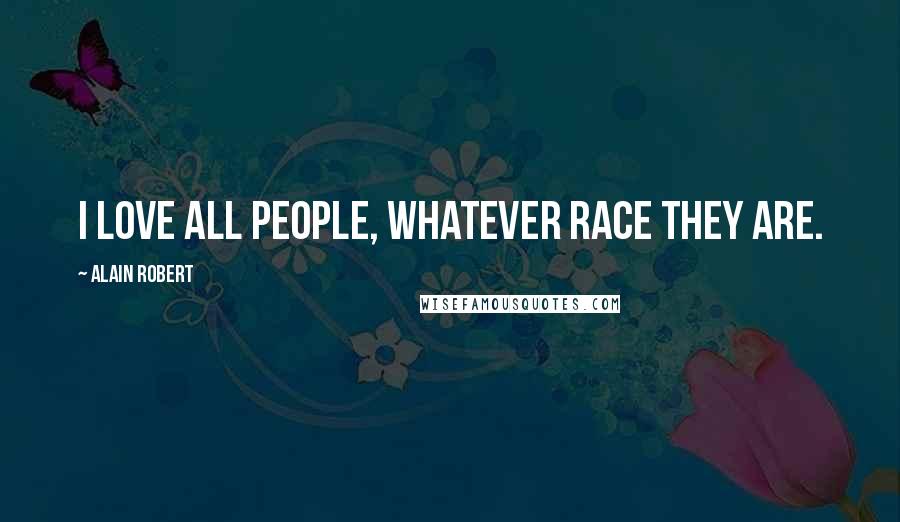 Alain Robert Quotes: I love all people, whatever race they are.