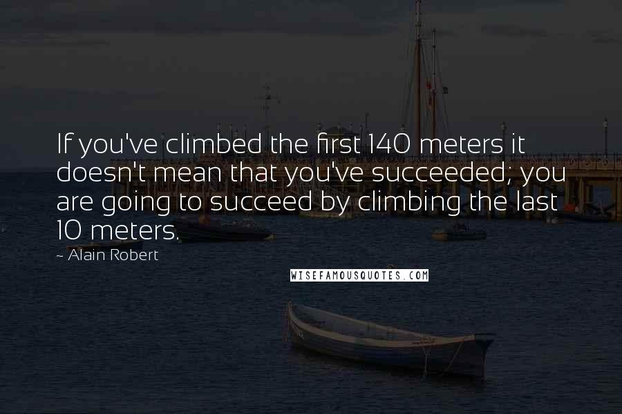 Alain Robert Quotes: If you've climbed the first 140 meters it doesn't mean that you've succeeded; you are going to succeed by climbing the last 10 meters.