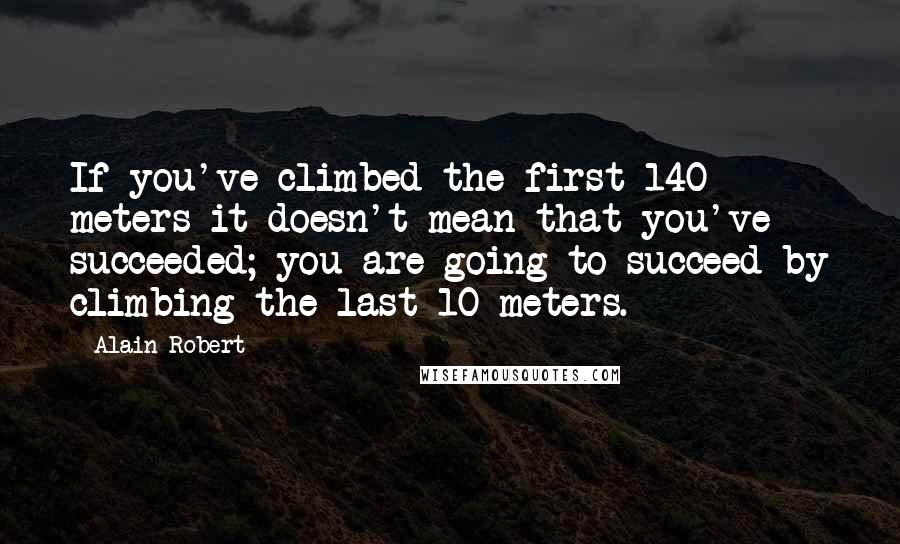 Alain Robert Quotes: If you've climbed the first 140 meters it doesn't mean that you've succeeded; you are going to succeed by climbing the last 10 meters.