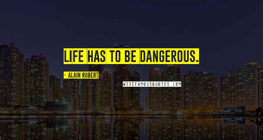 Alain Robert Quotes: Life has to be dangerous.