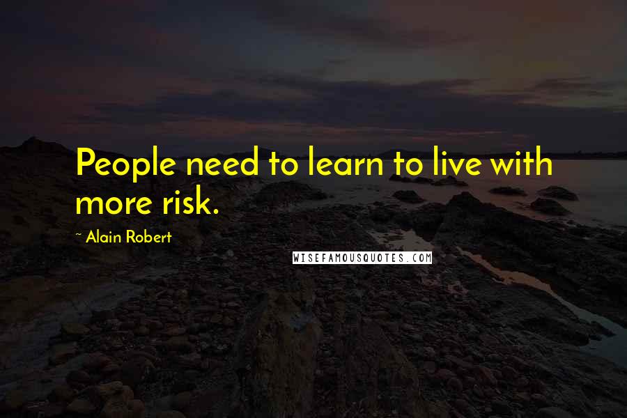 Alain Robert Quotes: People need to learn to live with more risk.