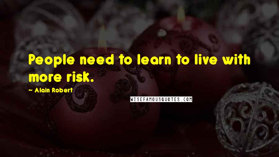 Alain Robert Quotes: People need to learn to live with more risk.