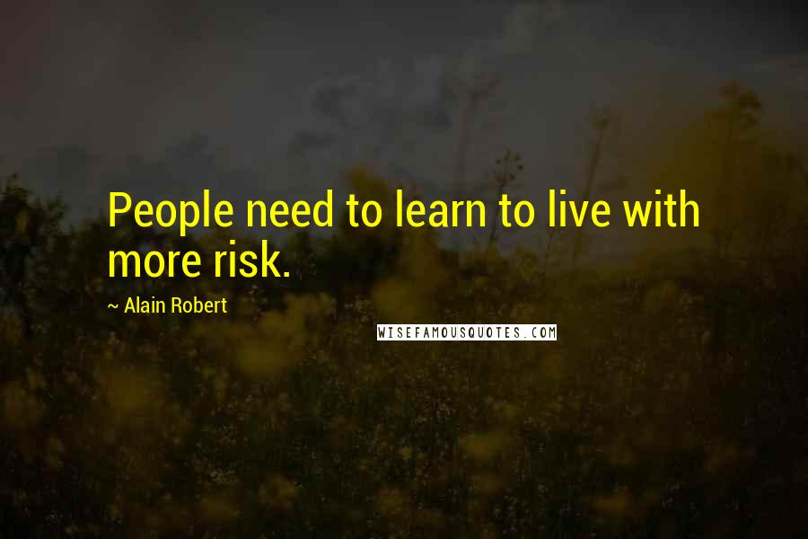 Alain Robert Quotes: People need to learn to live with more risk.