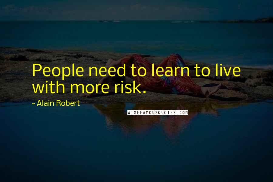 Alain Robert Quotes: People need to learn to live with more risk.