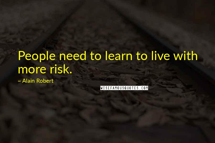 Alain Robert Quotes: People need to learn to live with more risk.