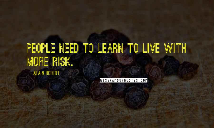 Alain Robert Quotes: People need to learn to live with more risk.