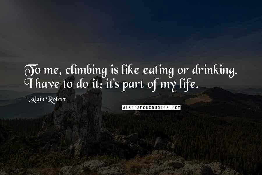 Alain Robert Quotes: To me, climbing is like eating or drinking. I have to do it; it's part of my life.