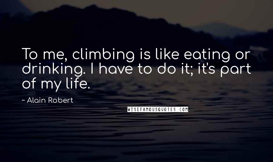 Alain Robert Quotes: To me, climbing is like eating or drinking. I have to do it; it's part of my life.