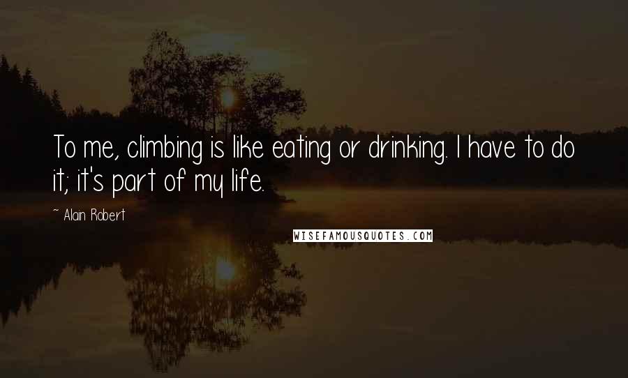 Alain Robert Quotes: To me, climbing is like eating or drinking. I have to do it; it's part of my life.