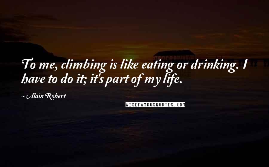 Alain Robert Quotes: To me, climbing is like eating or drinking. I have to do it; it's part of my life.