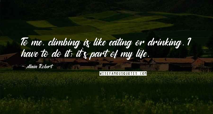 Alain Robert Quotes: To me, climbing is like eating or drinking. I have to do it; it's part of my life.