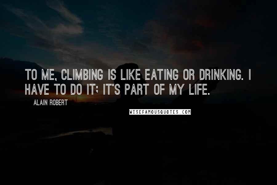 Alain Robert Quotes: To me, climbing is like eating or drinking. I have to do it; it's part of my life.