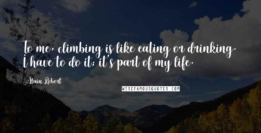 Alain Robert Quotes: To me, climbing is like eating or drinking. I have to do it; it's part of my life.