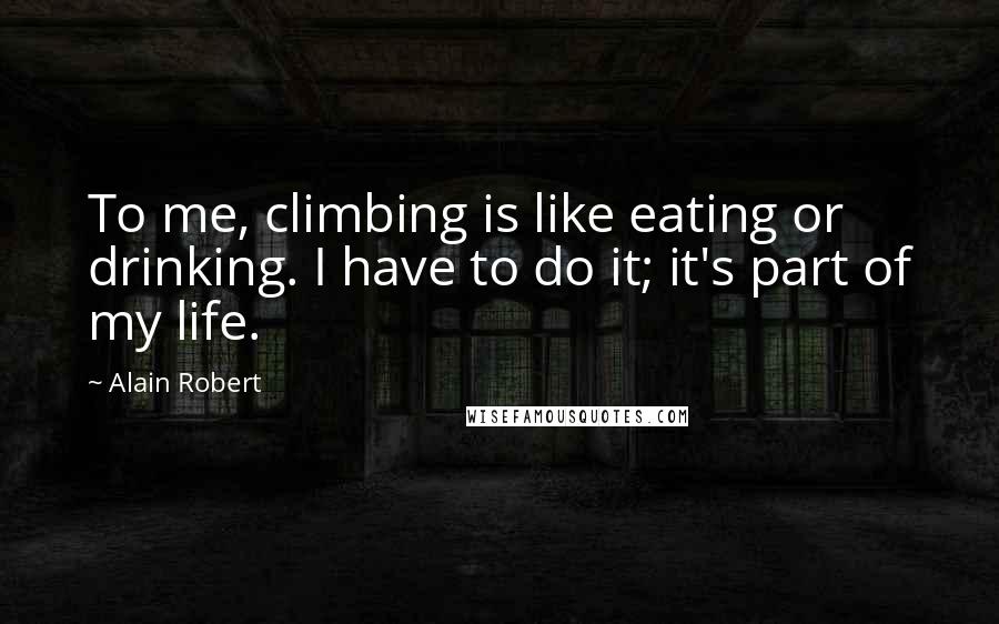 Alain Robert Quotes: To me, climbing is like eating or drinking. I have to do it; it's part of my life.