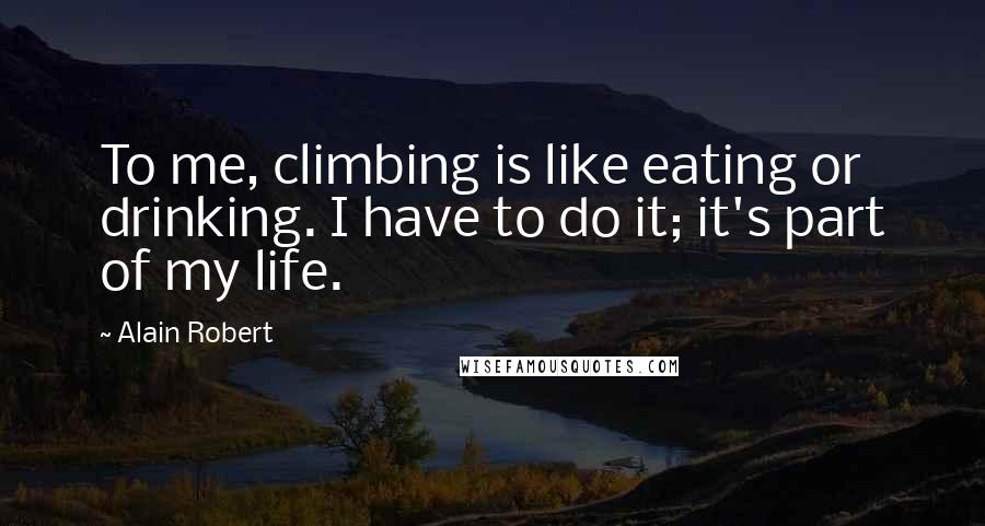 Alain Robert Quotes: To me, climbing is like eating or drinking. I have to do it; it's part of my life.