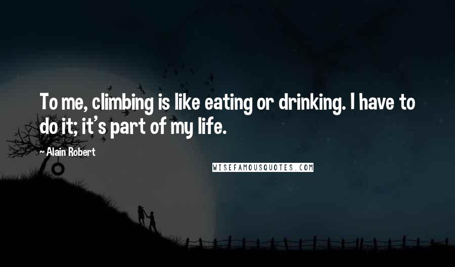 Alain Robert Quotes: To me, climbing is like eating or drinking. I have to do it; it's part of my life.