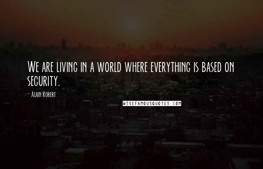 Alain Robert Quotes: We are living in a world where everything is based on security.